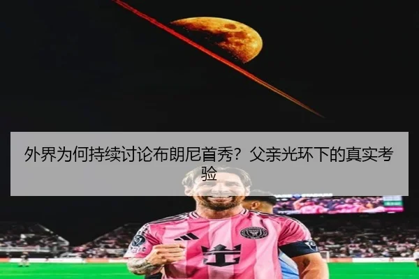 外界为何持续讨论布朗尼首秀？父亲光环下的真实考验